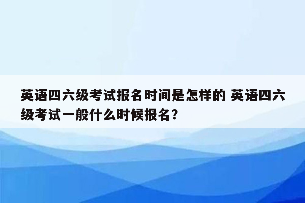 英语四六级考试报名时间是怎样的 英语四六级考试一般什么时候报名？