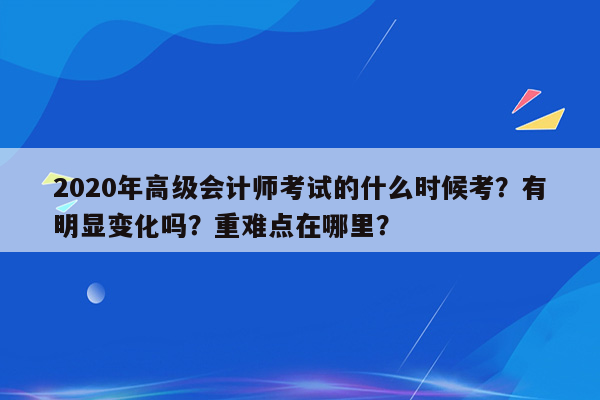 2020年高级会计师考试的什么时候考？有明显变化吗？重难点在哪里？