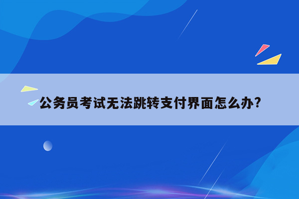 公务员考试无法跳转支付界面怎么办?