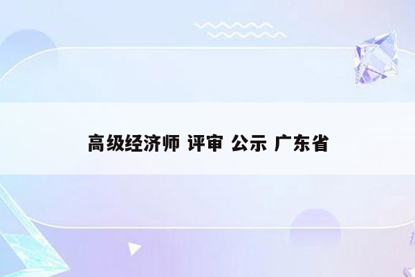 高级经济师 评审 公示 广东省