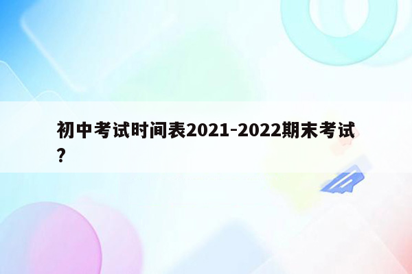 初中考试时间表2021-2022期末考试?