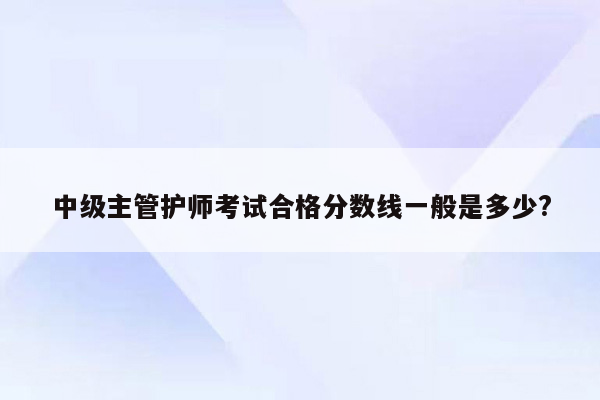 中级主管护师考试合格分数线一般是多少?