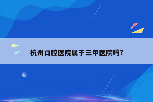 杭州口腔医院属于三甲医院吗?