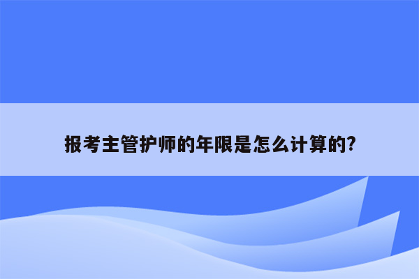 报考主管护师的年限是怎么计算的?