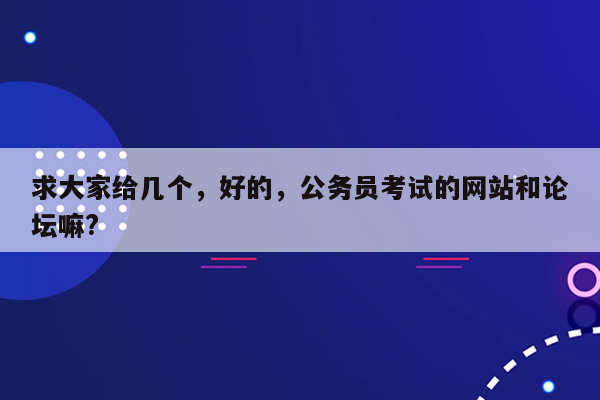 求大家给几个，好的，公务员考试的网站和论坛嘛?