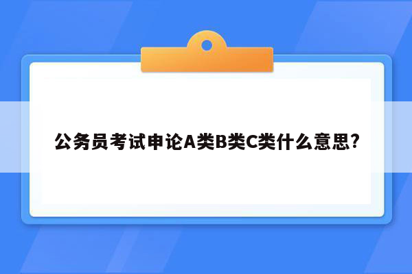 公务员考试申论A类B类C类什么意思?