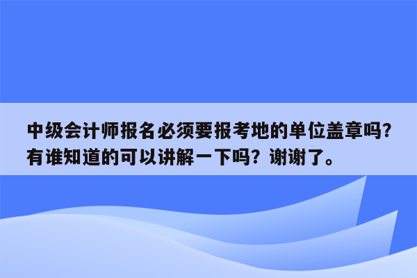 中级会计师报名必须要报考地的单位盖章吗？有谁知道的可以讲解一下吗？谢谢了。