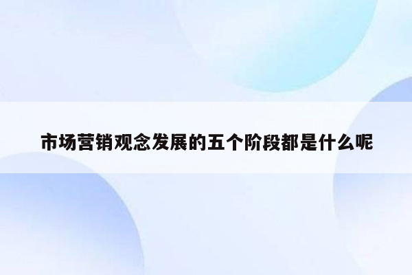 市场营销观念发展的五个阶段都是什么呢