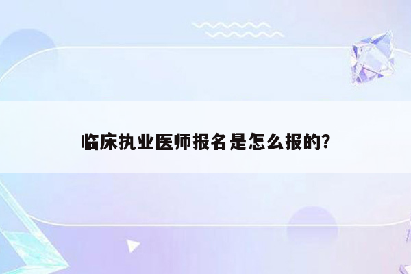 临床执业医师报名是怎么报的？