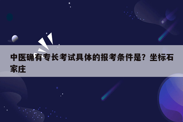 中医确有专长考试具体的报考条件是？坐标石家庄