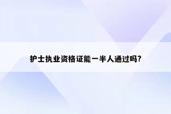 护士执业资格证能一半人通过吗?