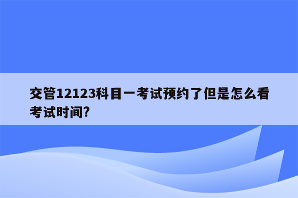 交管12123科目一考试预约了但是怎么看考试时间?