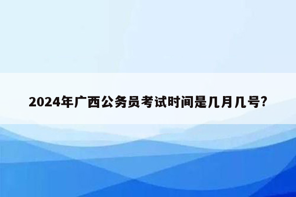 2024年广西公务员考试时间是几月几号?