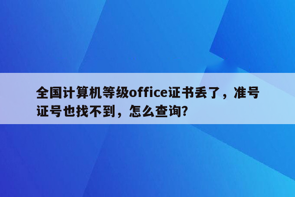 全国计算机等级office证书丢了，准号证号也找不到，怎么查询？