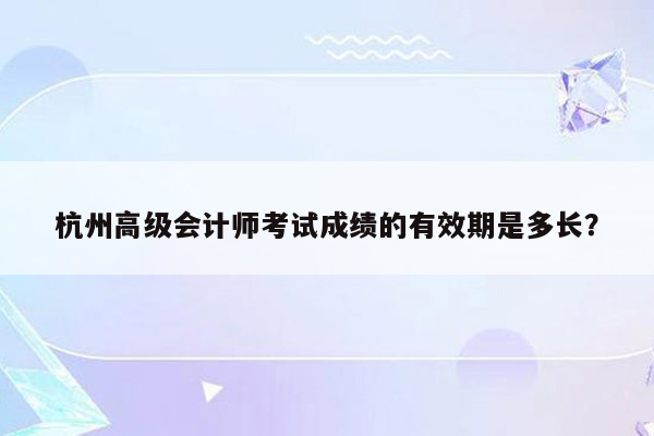 杭州高级会计师考试成绩的有效期是多长？