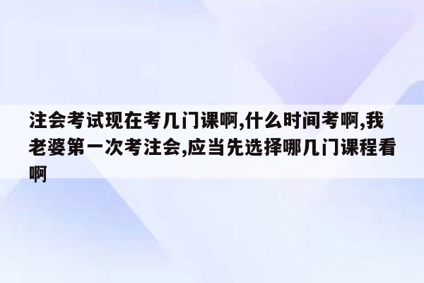 注会考试现在考几门课啊,什么时间考啊,我老婆第一次考注会,应当先选择哪几门课程看啊