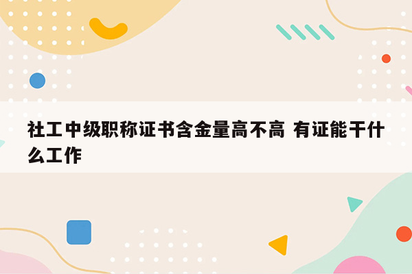 社工中级职称证书含金量高不高 有证能干什么工作