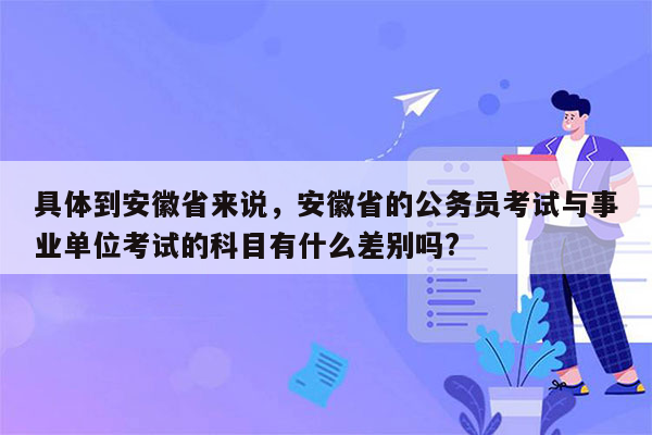 具体到安徽省来说，安徽省的公务员考试与事业单位考试的科目有什么差别吗?