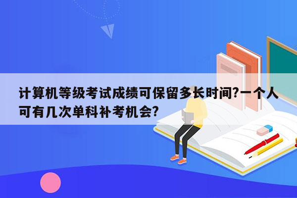 计算机等级考试成绩可保留多长时间?一个人可有几次单科补考机会?