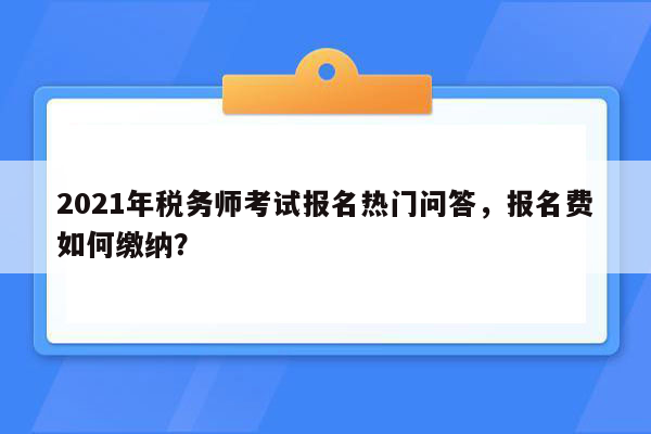 2021年税务师考试报名热门问答，报名费如何缴纳？