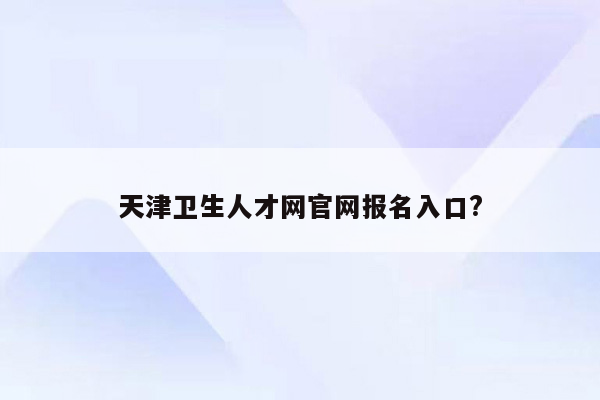 天津卫生人才网官网报名入口?