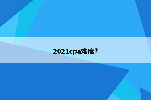 2021cpa难度?