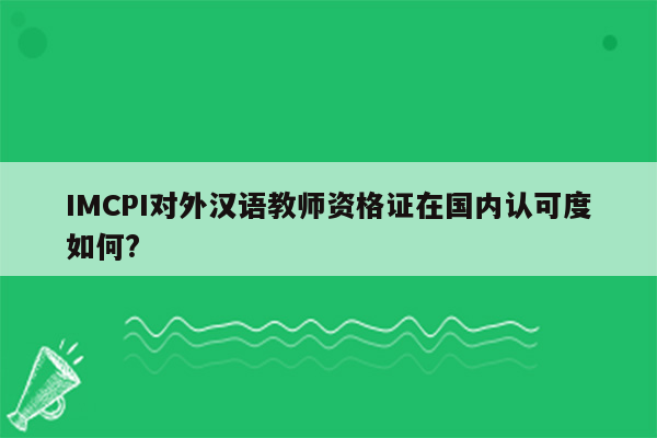 IMCPI对外汉语教师资格证在国内认可度如何?