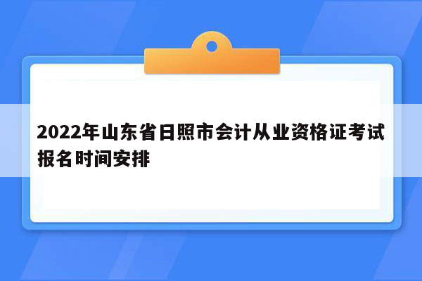 2022年山东省日照市会计从业资格证考试报名时间安排