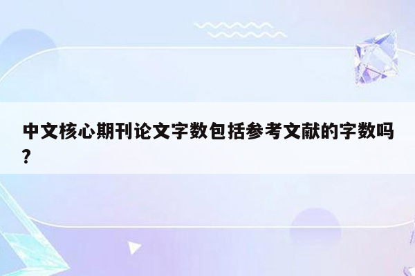 中文核心期刊论文字数包括参考文献的字数吗?