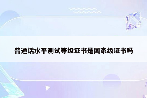 普通话水平测试等级证书是国家级证书吗