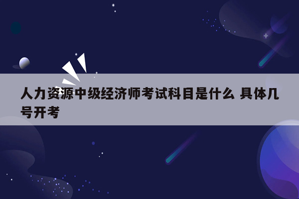 人力资源中级经济师考试科目是什么 具体几号开考