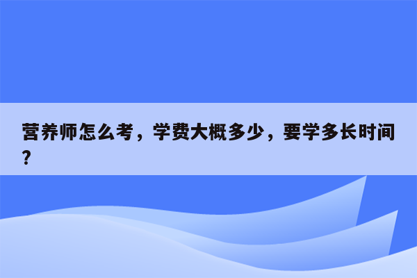 营养师怎么考，学费大概多少，要学多长时间?