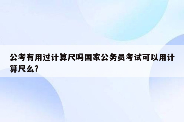 公考有用过计算尺吗国家公务员考试可以用计算尺么?