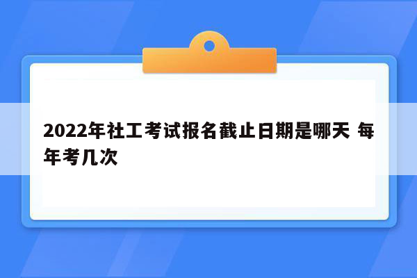 2022年社工考试报名截止日期是哪天 每年考几次