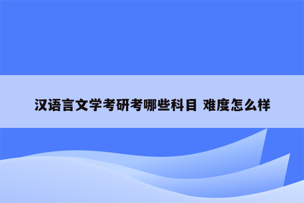 汉语言文学考研考哪些科目 难度怎么样