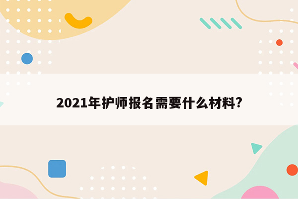 2021年护师报名需要什么材料?