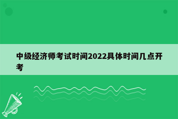 中级经济师考试时间2022具体时间几点开考