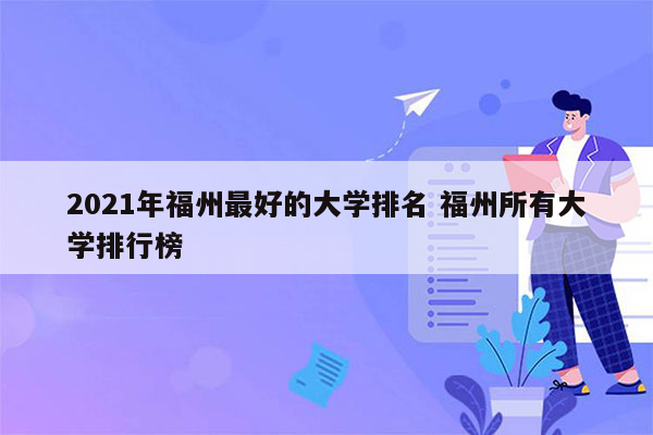 2021年福州最好的大学排名 福州所有大学排行榜