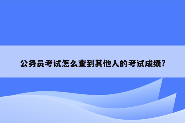 公务员考试怎么查到其他人的考试成绩?