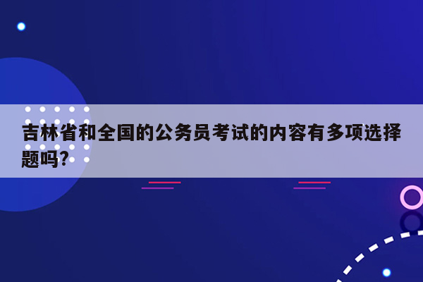 吉林省和全国的公务员考试的内容有多项选择题吗?