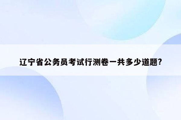 辽宁省公务员考试行测卷一共多少道题?