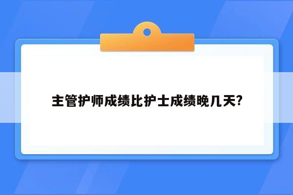 主管护师成绩比护士成绩晚几天?