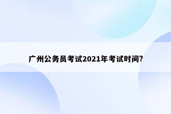 广州公务员考试2021年考试时间?