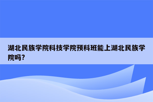 湖北民族学院科技学院预科班能上湖北民族学院吗?