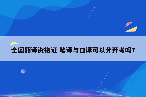 全国翻译资格证 笔译与口译可以分开考吗？