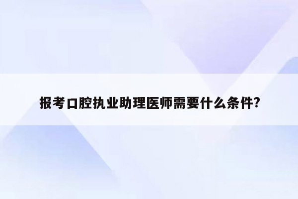 报考口腔执业助理医师需要什么条件?