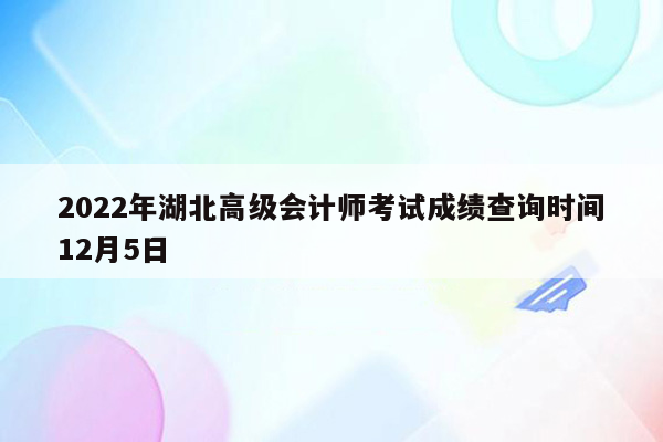 2022年湖北高级会计师考试成绩查询时间12月5日