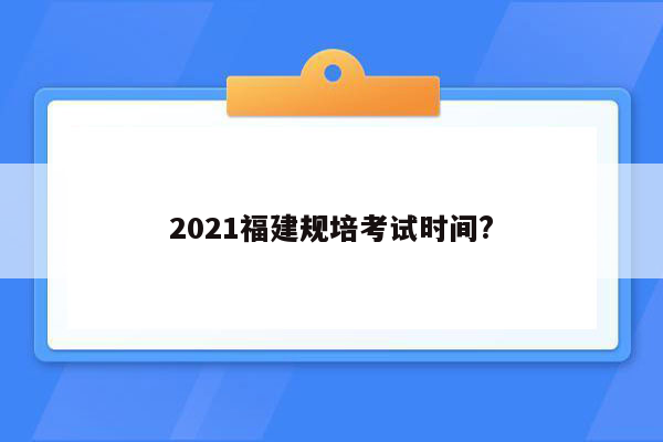 2021福建规培考试时间?