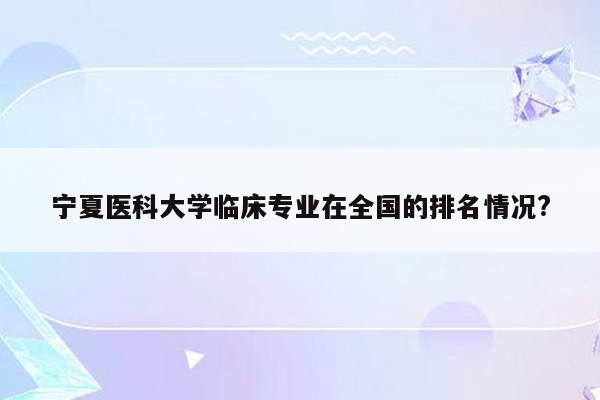 宁夏医科大学临床专业在全国的排名情况?