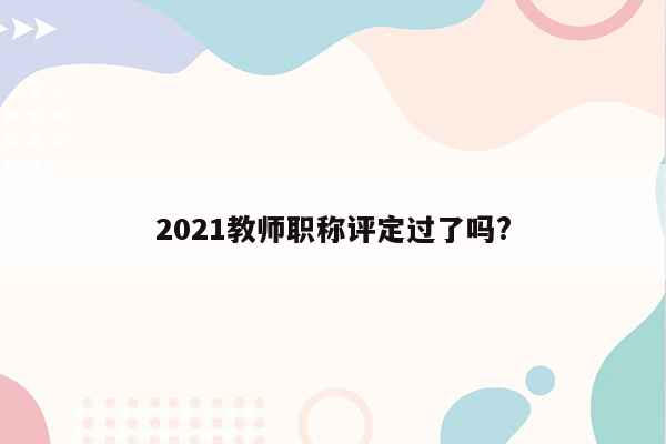 2021教师职称评定过了吗?